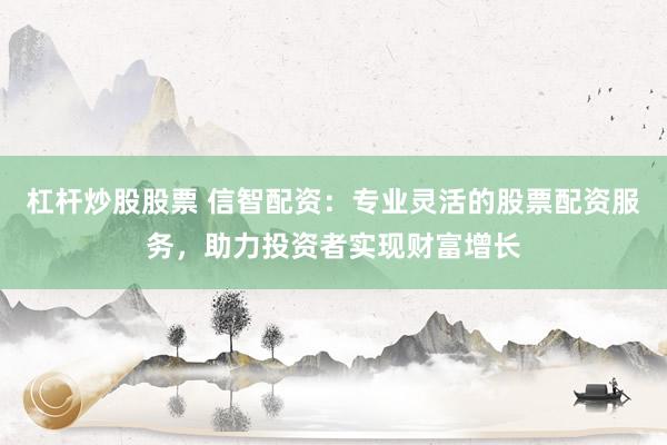 杠杆炒股股票 信智配资：专业灵活的股票配资服务，助力投资者实现财富增长