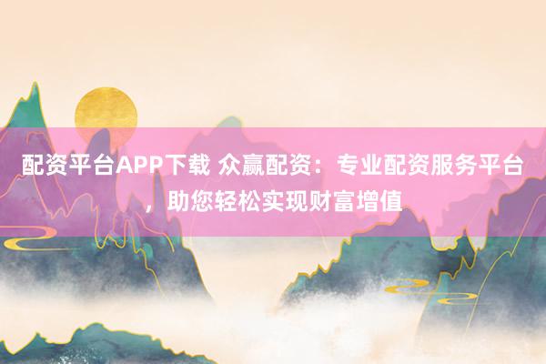 配资平台APP下载 众赢配资：专业配资服务平台，助您轻松实现财富增值