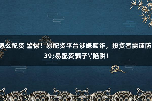 股票怎么配资 警惕！易配资平台涉嫌欺诈，投资者需谨防'易配资骗子'陷阱！