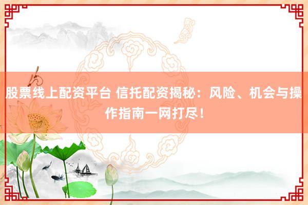 股票线上配资平台 信托配资揭秘：风险、机会与操作指南一网打尽！