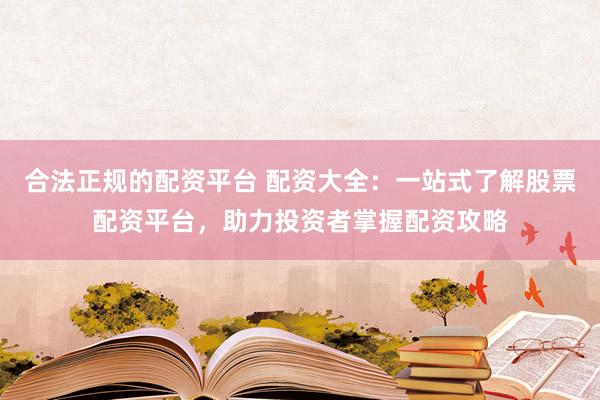 合法正规的配资平台 配资大全：一站式了解股票配资平台，助力投资者掌握配资攻略