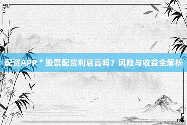 配资APP * 股票配资利息高吗？风险与收益全解析