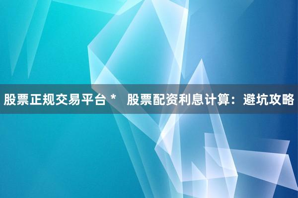 股票正规交易平台 *   股票配资利息计算：避坑攻略