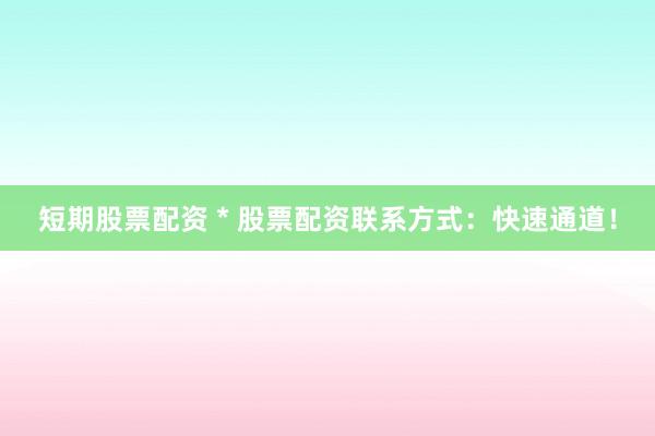 短期股票配资 * 股票配资联系方式：快速通道！