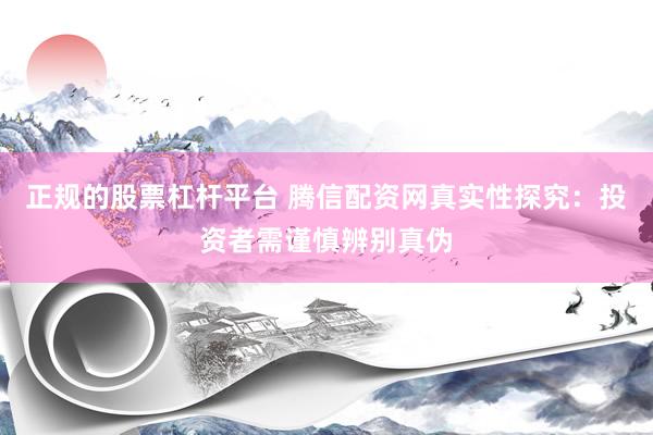 正规的股票杠杆平台 腾信配资网真实性探究：投资者需谨慎辨别真伪