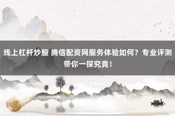 线上杠杆炒股 腾信配资网服务体验如何？专业评测带你一探究竟！