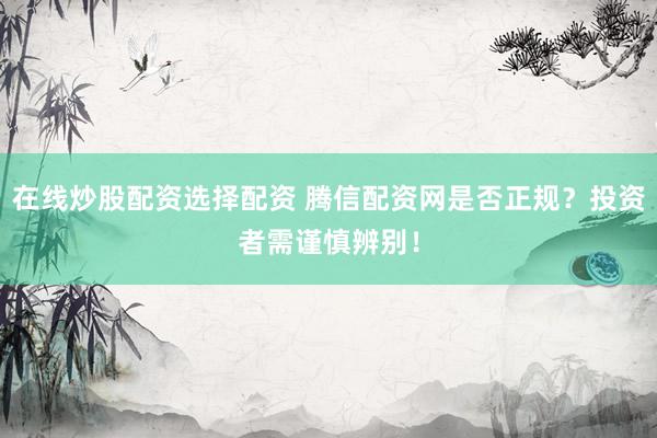 在线炒股配资选择配资 腾信配资网是否正规？投资者需谨慎辨别！