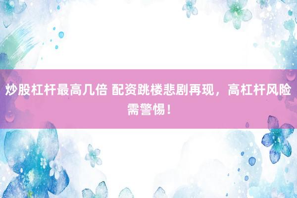 炒股杠杆最高几倍 配资跳楼悲剧再现，高杠杆风险需警惕！