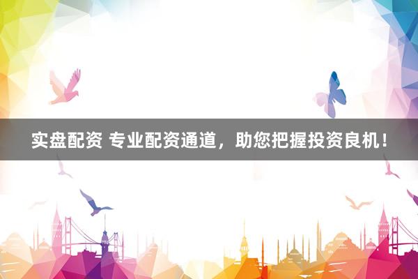 实盘配资 专业配资通道，助您把握投资良机！
