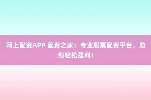 网上配资APP 配资之家：专业股票配资平台，助您轻松盈利！
