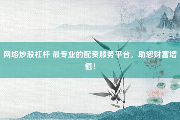 网络炒股杠杆 最专业的配资服务平台，助您财富增值！