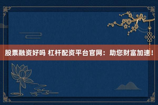 股票融资好吗 杠杆配资平台官网：助您财富加速！