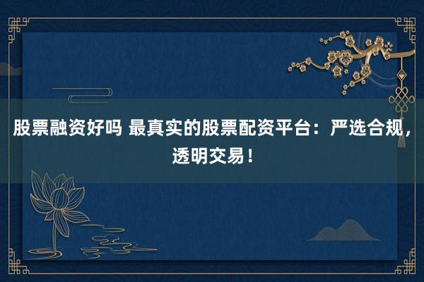 股票融资好吗 最真实的股票配资平台：严选合规，透明交易！