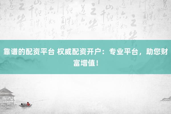 靠谱的配资平台 权威配资开户：专业平台，助您财富增值！