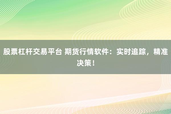 股票杠杆交易平台 期货行情软件：实时追踪，精准决策！