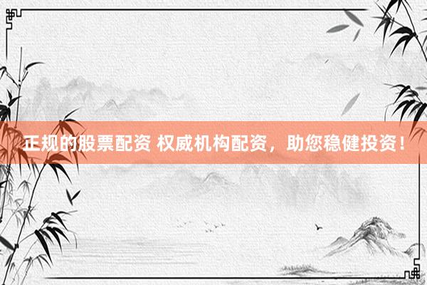 正规的股票配资 权威机构配资，助您稳健投资！
