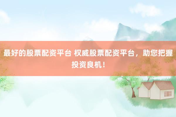 最好的股票配资平台 权威股票配资平台，助您把握投资良机！