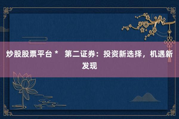 炒股股票平台 *   第二证券：投资新选择，机遇新发现