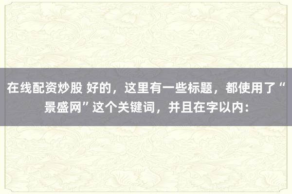 在线配资炒股 好的，这里有一些标题，都使用了“景盛网”这个关键词，并且在字以内：