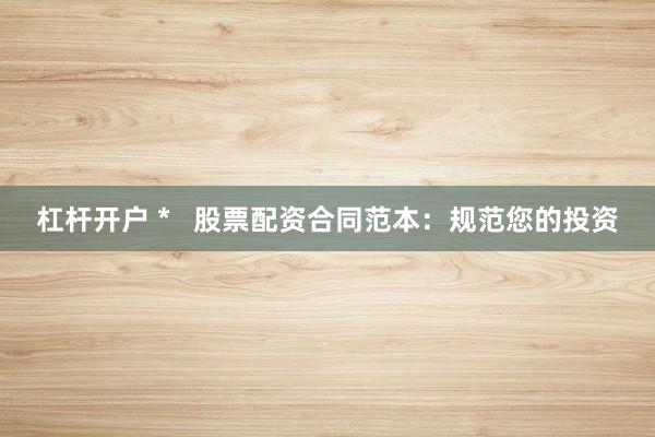 杠杆开户 *   股票配资合同范本：规范您的投资
