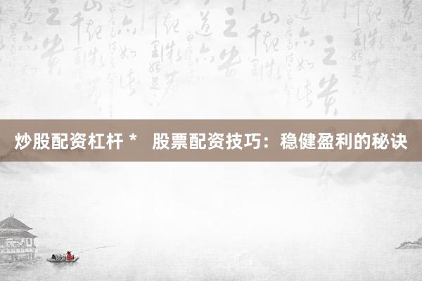 炒股配资杠杆 *   股票配资技巧：稳健盈利的秘诀
