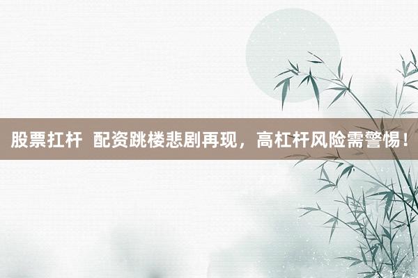 股票扛杆  配资跳楼悲剧再现，高杠杆风险需警惕！