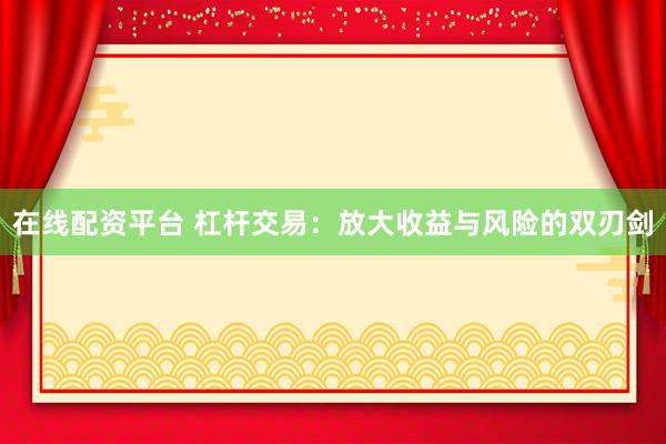 在线配资平台 杠杆交易：放大收益与风险的双刃剑