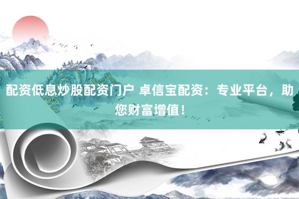 配资低息炒股配资门户 卓信宝配资：专业平台，助您财富增值！
