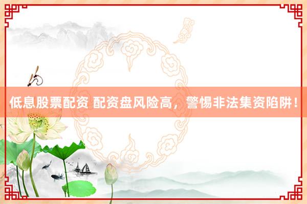 低息股票配资 配资盘风险高，警惕非法集资陷阱！