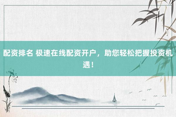 配资排名 极速在线配资开户，助您轻松把握投资机遇！