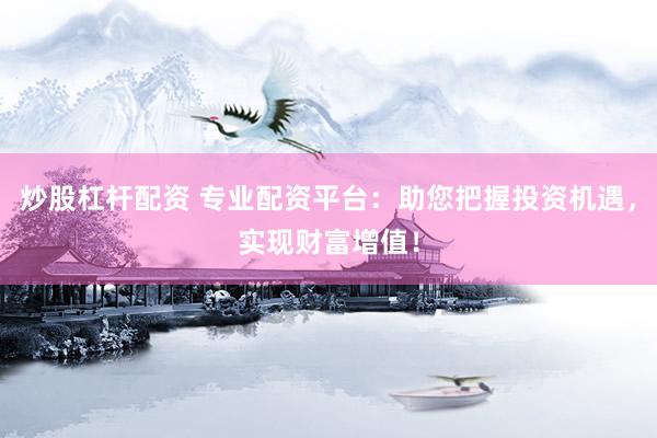 炒股杠杆配资 专业配资平台：助您把握投资机遇，实现财富增值！