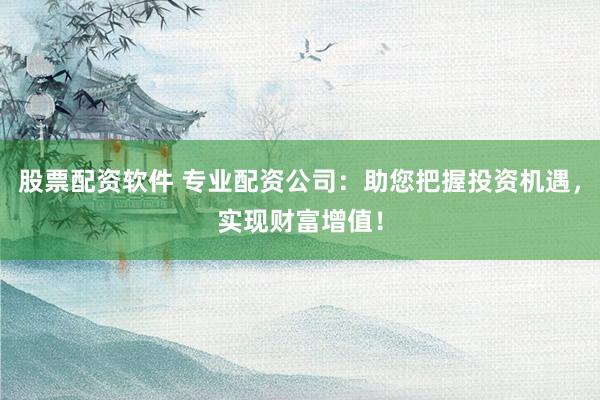股票配资软件 专业配资公司：助您把握投资机遇，实现财富增值！