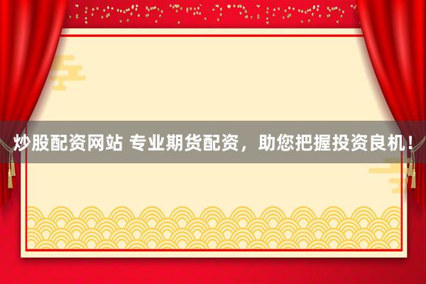 炒股配资网站 专业期货配资，助您把握投资良机！
