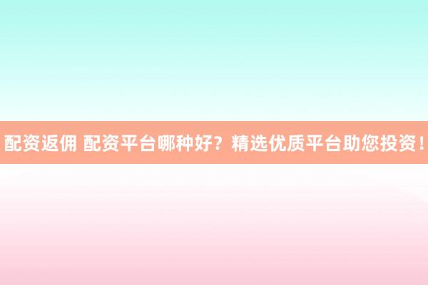 配资返佣 配资平台哪种好？精选优质平台助您投资！