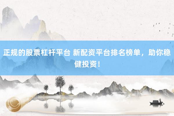 正规的股票杠杆平台 新配资平台排名榜单，助你稳健投资！