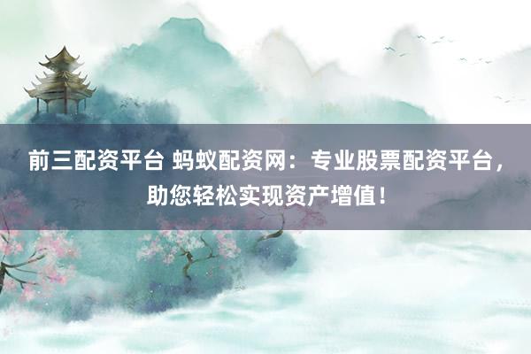 前三配资平台 蚂蚁配资网：专业股票配资平台，助您轻松实现资产增值！