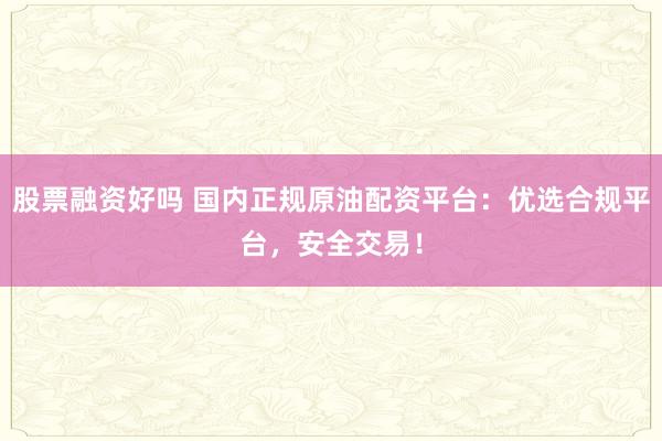 股票融资好吗 国内正规原油配资平台：优选合规平台，安全交易！