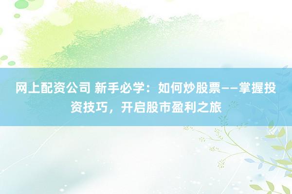 网上配资公司 新手必学：如何炒股票——掌握投资技巧，开启股市盈利之旅