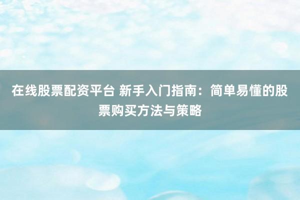 在线股票配资平台 新手入门指南：简单易懂的股票购买方法与策略