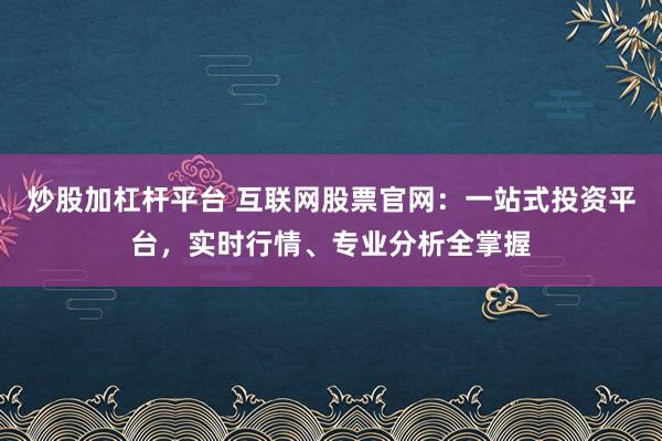 炒股加杠杆平台 互联网股票官网：一站式投资平台，实时行情、专业分析全掌握