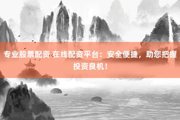 专业股票配资 在线配资平台：安全便捷，助您把握投资良机！