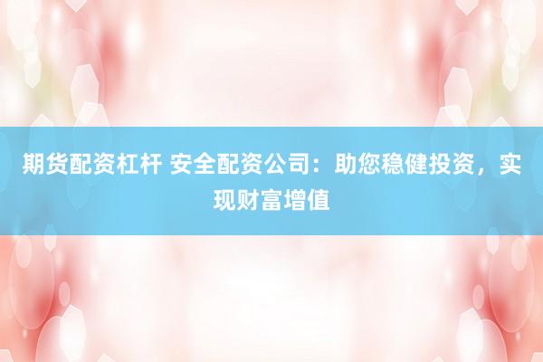 期货配资杠杆 安全配资公司：助您稳健投资，实现财富增值