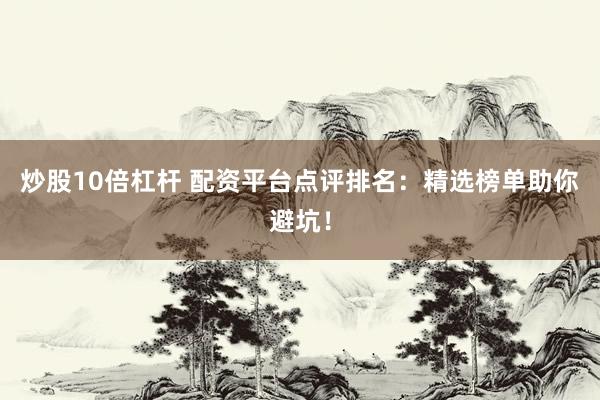 炒股10倍杠杆 配资平台点评排名：精选榜单助你避坑！
