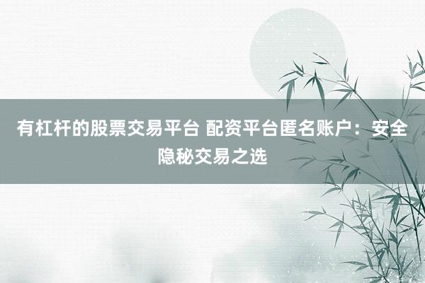 有杠杆的股票交易平台 配资平台匿名账户：安全隐秘交易之选