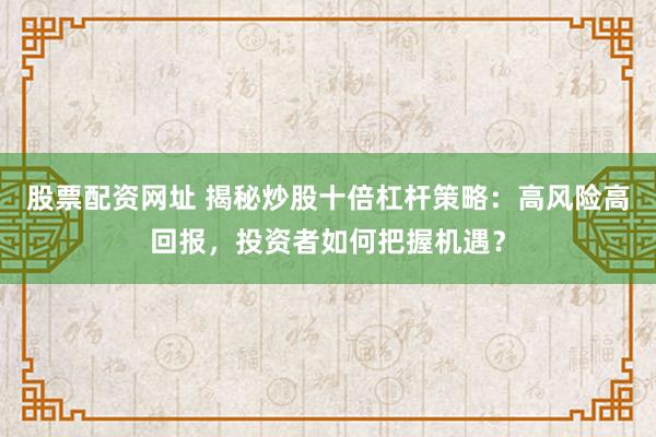 股票配资网址 揭秘炒股十倍杠杆策略：高风险高回报，投资者如何把握机遇？