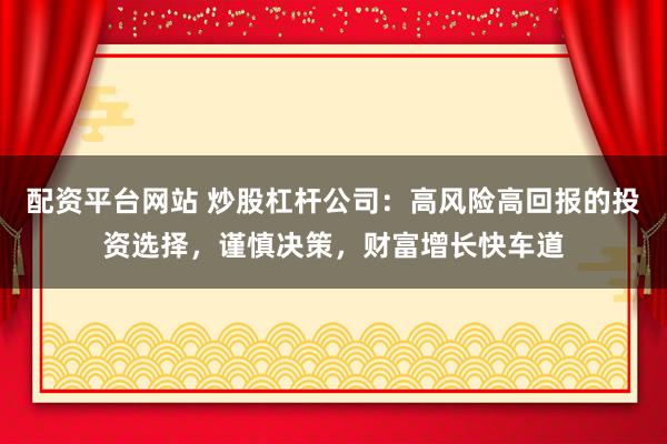 配资平台网站 炒股杠杆公司：高风险高回报的投资选择，谨慎决策，财富增长快车道