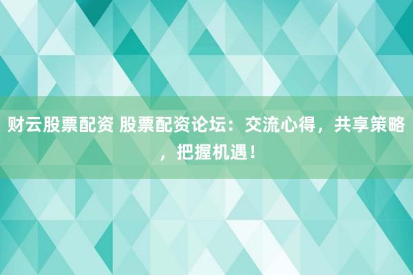 财云股票配资 股票配资论坛：交流心得，共享策略，把握机遇！