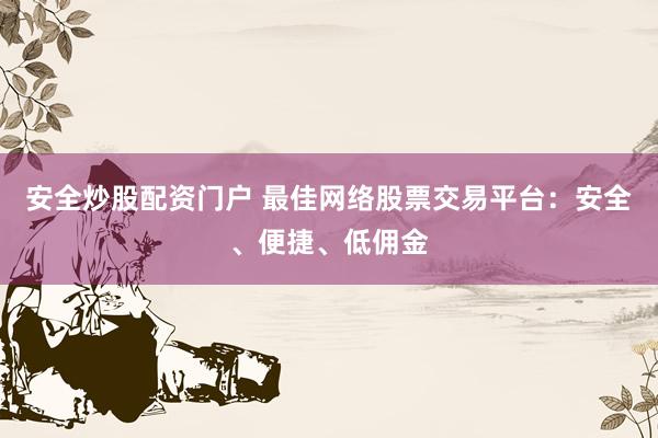安全炒股配资门户 最佳网络股票交易平台：安全、便捷、低佣金