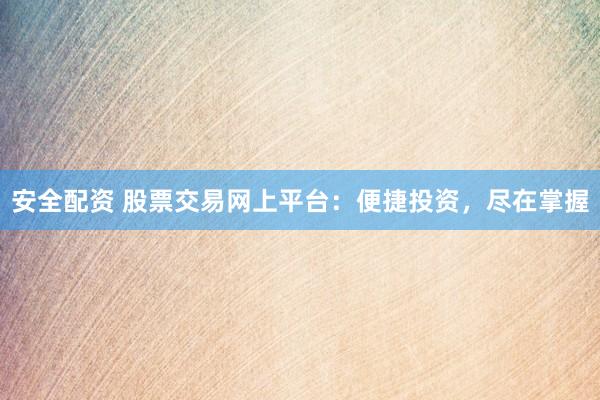 安全配资 股票交易网上平台：便捷投资，尽在掌握