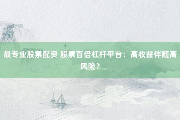 最专业股票配资 股票百倍杠杆平台：高收益伴随高风险？